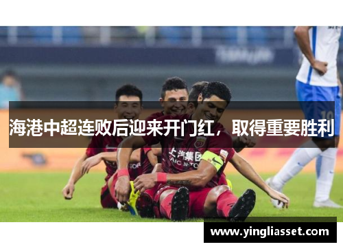 海港中超连败后迎来开门红，取得重要胜利