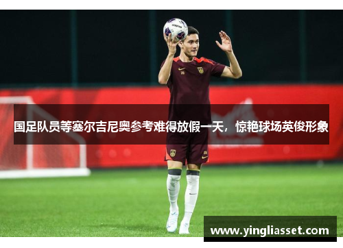 国足队员等塞尔吉尼奥参考难得放假一天，惊艳球场英俊形象