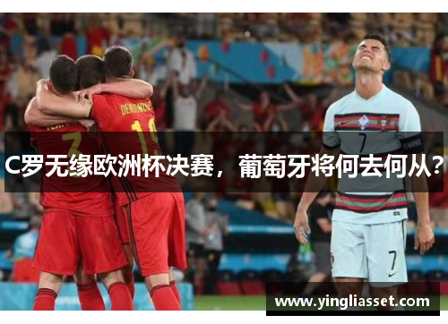 C罗无缘欧洲杯决赛，葡萄牙将何去何从？