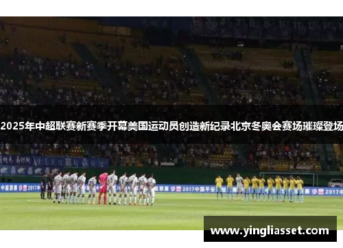 2025年中超联赛新赛季开幕美国运动员创造新纪录北京冬奥会赛场璀璨登场